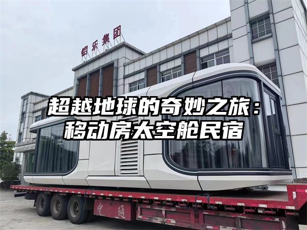 超越地球的奇妙之旅：移动房太空舱民宿