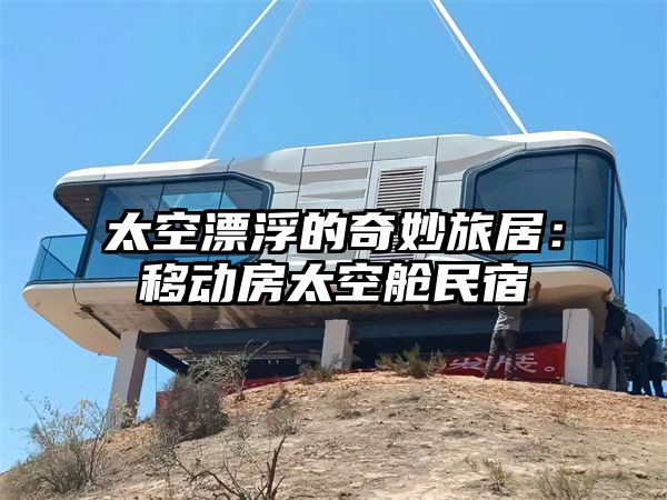 太空漂浮的奇妙旅居：移动房太空舱民宿