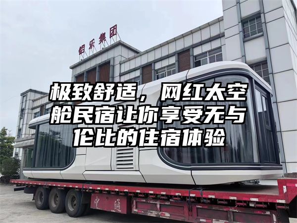 极致舒适，网红太空舱民宿让你享受无与伦比的住宿体验