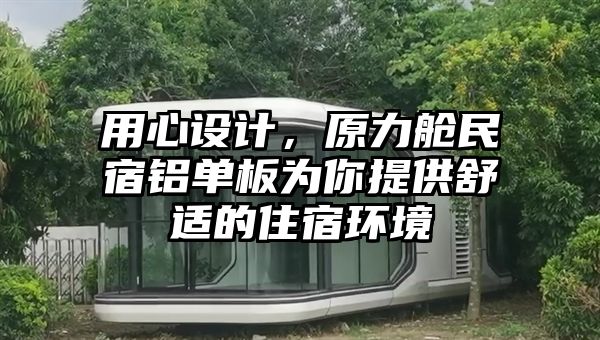 用心设计，原力舱民宿铝单板为你提供舒适的住宿环境