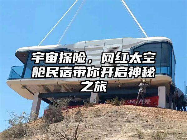 宇宙探险，网红太空舱民宿带你开启神秘之旅