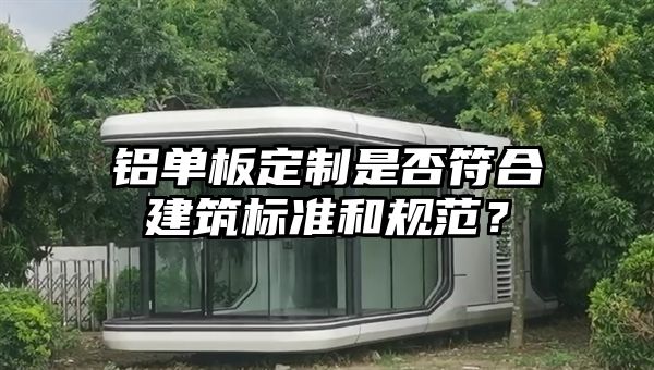 铝单板定制是否符合建筑标准和规范？