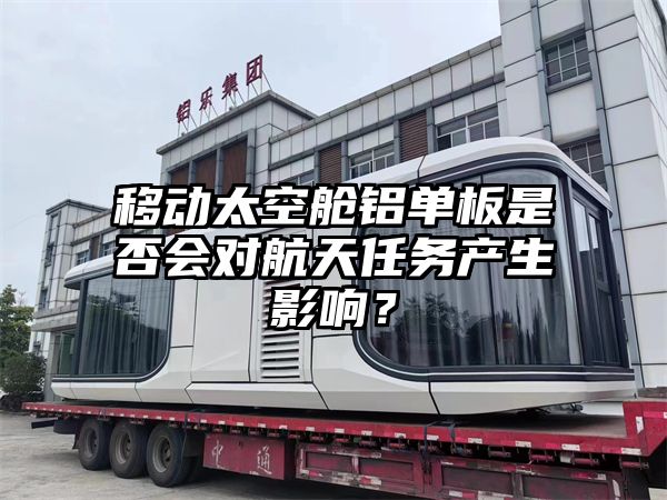 移动太空舱铝单板是否会对航天任务产生影响？