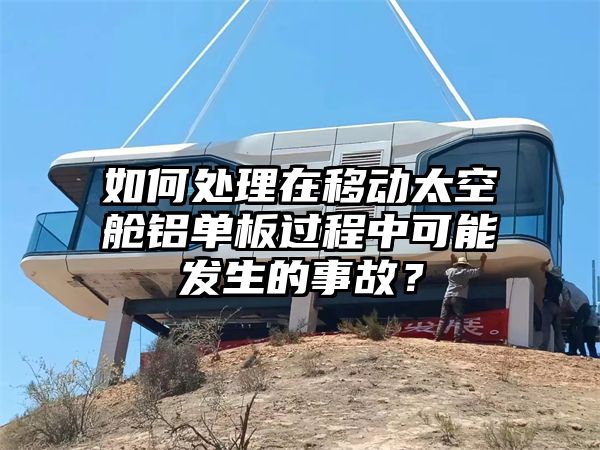 如何处理在移动太空舱铝单板过程中可能发生的事故？