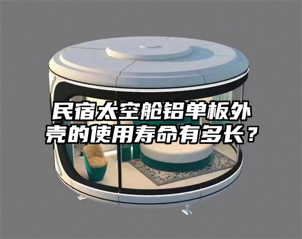 民宿太空舱铝单板外壳的使用寿命有多长？