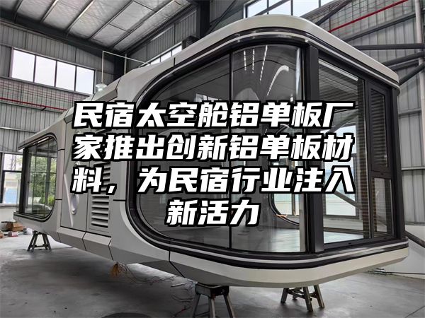 民宿太空舱铝单板厂家推出创新铝单板材料，为民宿行业注入新活力