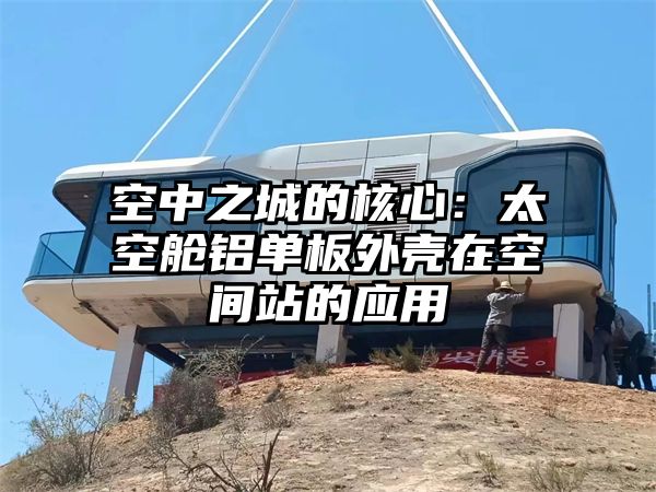 空中之城的核心：太空舱铝单板外壳在空间站的应用