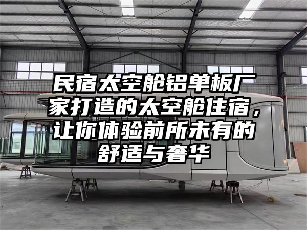 民宿太空舱铝单板厂家打造的太空舱住宿，让你体验前所未有的舒适与奢华