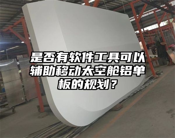 是否有软件工具可以辅助移动太空舱铝单板的规划？