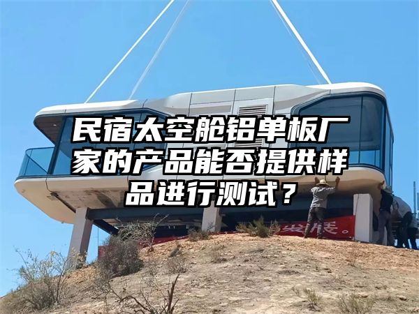 民宿太空舱铝单板厂家的产品能否提供样品进行测试？