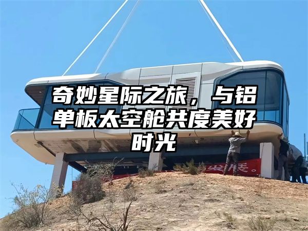 奇妙星际之旅，与铝单板太空舱共度美好时光