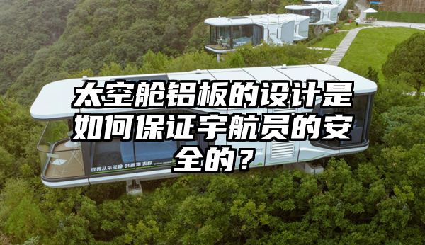 太空舱铝板的设计是如何保证宇航员的安全的？