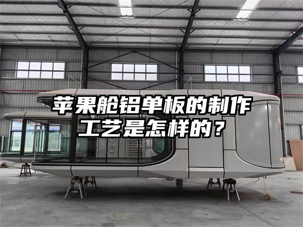 苹果舱铝单板的制作工艺是怎样的？