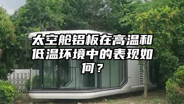 太空舱铝板在高温和低温环境中的表现如何？