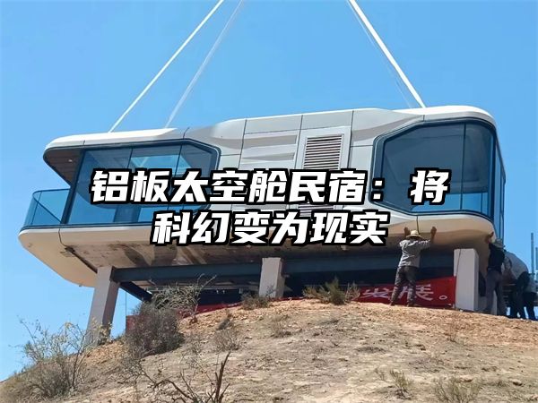 铝板太空舱民宿：将科幻变为现实