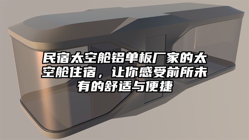 民宿太空舱铝单板厂家的太空舱住宿，让你感受前所未有的舒适与便捷