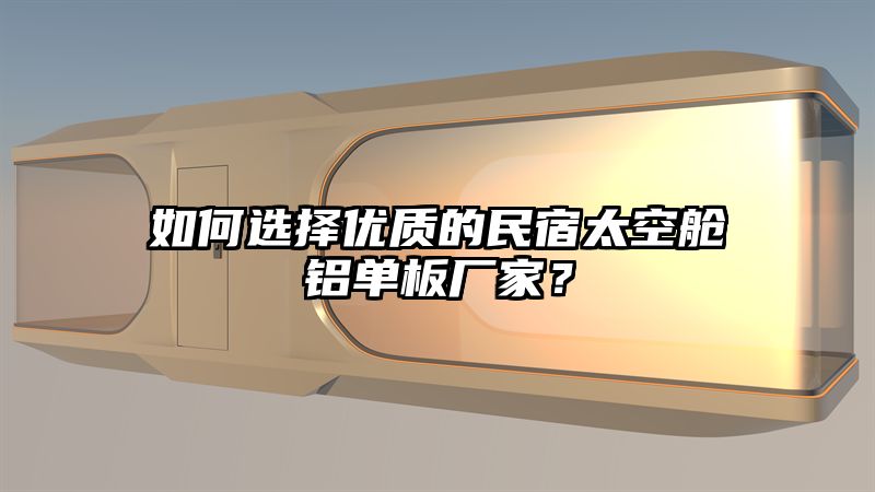 如何选择优质的民宿太空舱铝单板厂家？