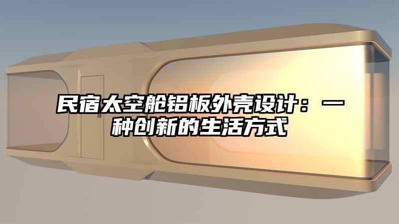 民宿太空舱铝板外壳设计：一种创新的生活方式