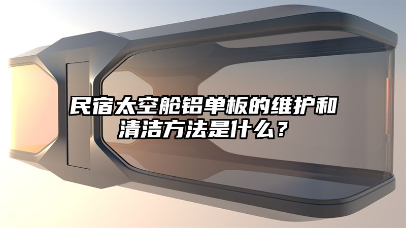 民宿太空舱铝单板的维护和清洁方法是什么？