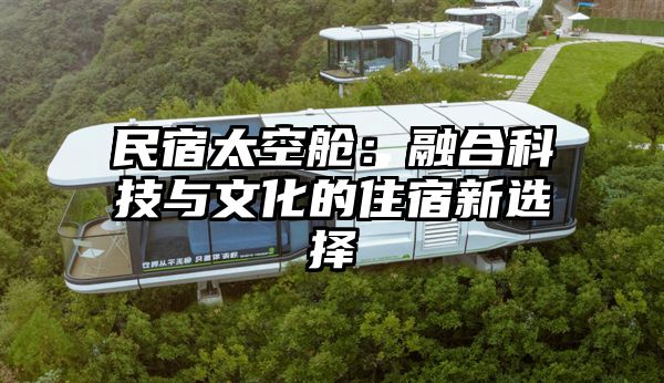 民宿太空舱：融合科技与文化的住宿新选择