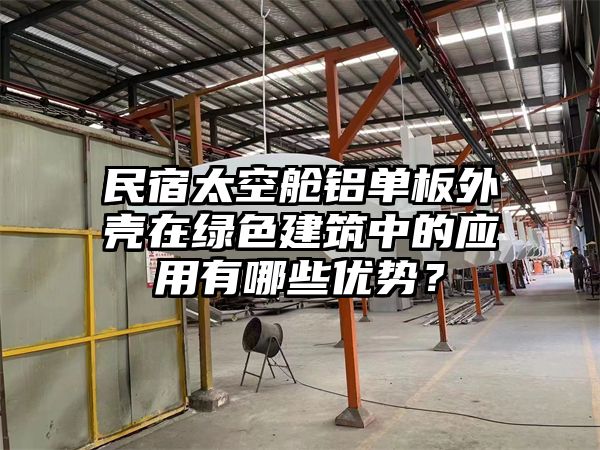 民宿太空舱铝单板外壳在绿色建筑中的应用有哪些优势？