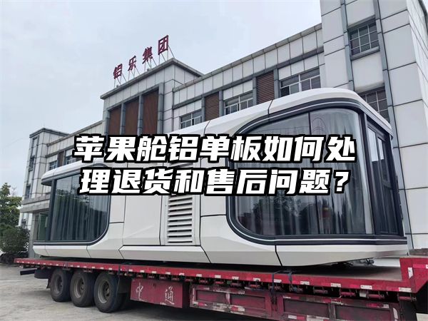 苹果舱铝单板如何处理退货和售后问题？